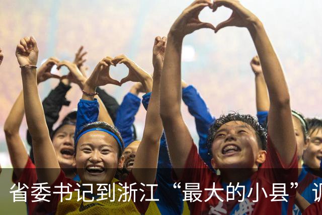 省委书记到浙江“最大的小县”调研